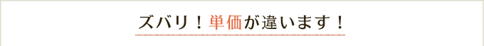 ズバリ！単価が違います！